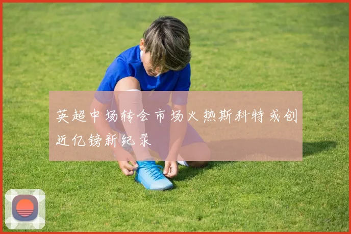 英超中场转会市场火热斯科特或创近亿镑新纪录
